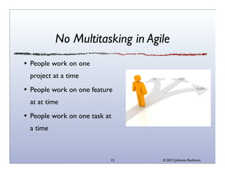 No Multitasking in Agile
People work on one
project at a time
People work on one feature
at at time
People work on one task at
a time

15

© 2013 Johanna Rothman

 