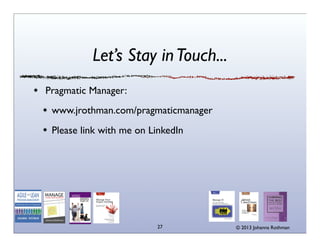 Let’s Stay in Touch...
Pragmatic Manager:
www.jrothman.com/pragmaticmanager
Please link with me on LinkedIn

27

© 2013 Johanna Rothman

 