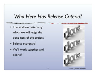 Who Here Has Release Criteria?
The vital few criteria by
which we will judge the
done-ness of the project
Balance scorecard
We’ll work together and
debrief

9

© 2013 Johanna Rothman

 