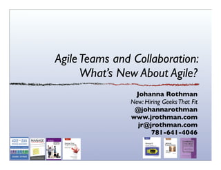 Agile Teams and Collaboration:
What’s New About Agile?
Johanna Rothman
New: Hiring Geeks That Fit
@johannarothman
www.jrothman.com
jr@jrothman.com
781-641-4046

 