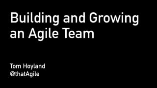 Building and Growing
an Agile Team
Tom Hoyland
@thatAgile
 