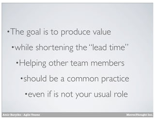 •The

goal is to produce value

•while

shortening the “lead time”

•Helping

other team members

•should

be a common practice

•even

if is not your usual role

Amir Barylko - Agile Teams

MavenThought Inc.

 
