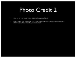Photo Credit 2
•
•

How to write good code, http://xkcd.com/844/
Understanding flow charts, http://lifehacker.com/5909501/how-tochoose-the-best-chart-for-your-data

 