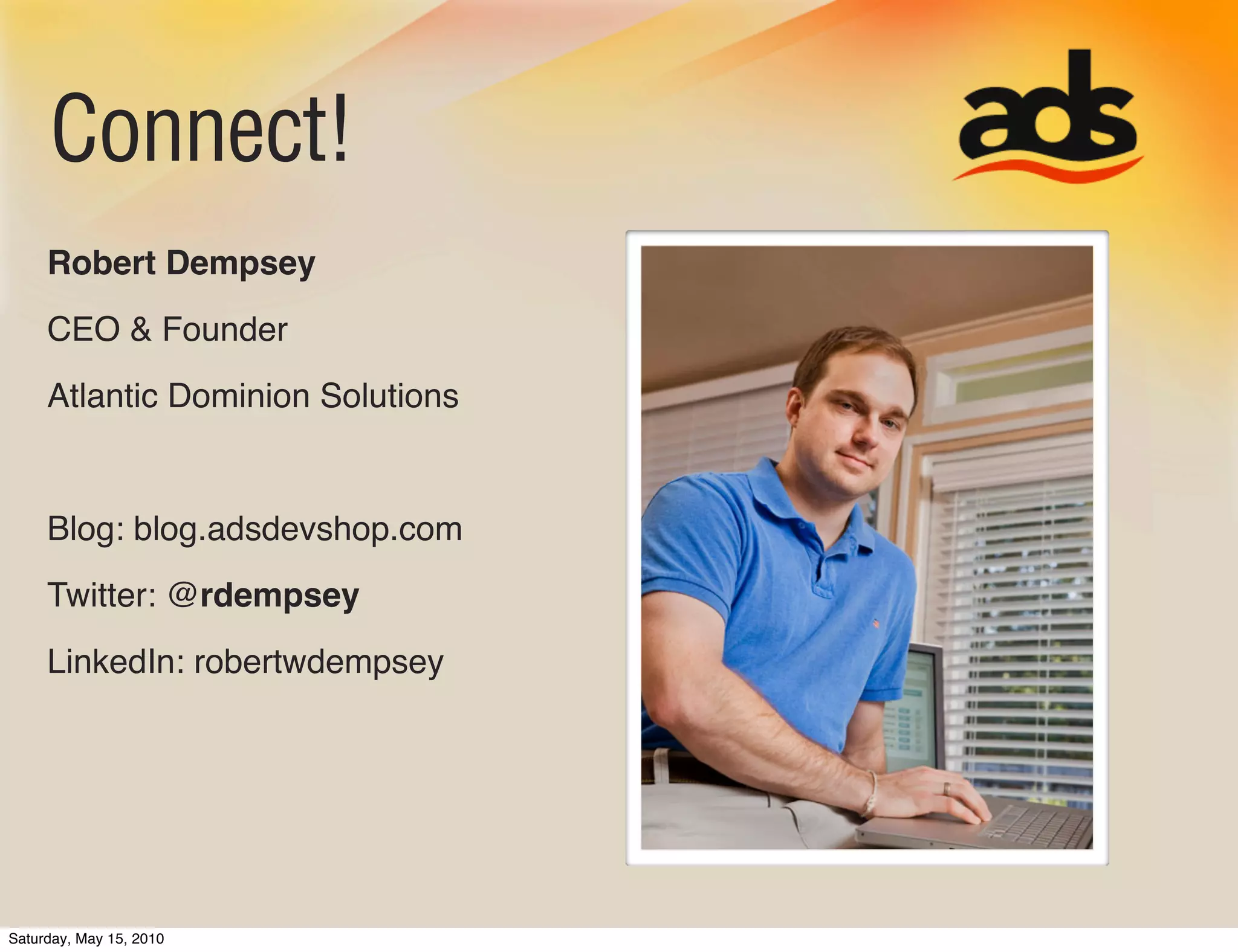 Connect!
     Robert Dempsey
     CEO & Founder
     Atlantic Dominion Solutions


     Blog: blog.adsdevshop.com
     Twitter: @rdempsey
     LinkedIn: robertwdempsey




Saturday, May 15, 2010
 