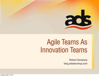 Agile Teams As
                         Innovation Teams
                                     Robert Dempsey
                                 blog.adsdevshop.com



Saturday, May 15, 2010
 