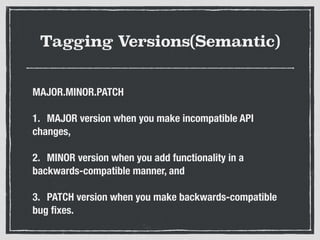 Tagging Versions(Semantic)
MAJOR.MINOR.PATCH
1.	 MAJOR version when you make incompatible API
changes,
2.	 MINOR version when you add functionality in a
backwards-compatible manner, and
3.	 PATCH version when you make backwards-compatible
bug ﬁxes.
 