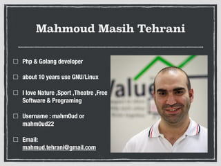 Mahmoud Masih Tehrani
Php & Golang developer
about 10 years use GNU/Linux
I love Nature ,Sport ,Theatre ,Free
Software & Programing
Username : mahm0ud or
mahm0ud22
Email:
mahmud.tehrani@gmail.com
 