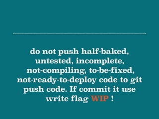 do not push half-baked,
untested, incomplete,  
not-compiling, to-be-fixed,
not-ready-to-deploy code to git
push code. If commit it use
write flag WIP !
 