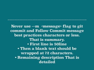 Never use --m  <message> flag to git
commit and Follow Commit message
best practices characters or less.
That is summary.
• First line is 50line
• Then a blank text should be
wrapped at 72 characters.
• Remaining description That is
detailed
 