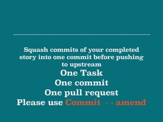 Squash commits of your completed
story into one commit before pushing
to upstream
One Task
One commit
One pull request
Please use Commit - - amend
 
