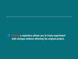 Forking a repository allows you to freely experiment
with changes without affecting the original project.
 