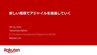 新しい環境でアジャイルを推進していく
Jan 23, 2020
Yamamoto Akihiro
EC Incubation Development Department (ECID)
Rakuten, Inc.
 