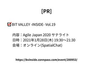 BIT VALLEY -INSIDE- Vol.19
 内容：Agile Japan 2020 サテライト
 ⽇時：2021年1⽉28⽇(⽊) 19:30〜21:30
 会場：オンライン(SpatialChat)
[PR]
https://bvinside.connpass.com/event/200953/
 