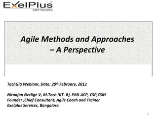 Agile Methods and Approaches
– A Perspective
TechGig Webinar, Date: 29th
February, 2012
Niranjan Nerlige V, M.Tech (IIT- B), PMI-ACP, CSP,CSM
Founder ,Chief Consultant, Agile Coach and Trainer
Exelplus Services, Bangalore.
1
 