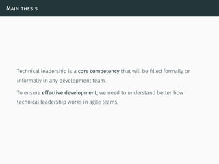 Main thesis
Technical leadership is a core competency that will be ﬁlled formally or
informally in any development team.
To ensure effective development, we need to understand better how
technical leadership works in agile teams.
 