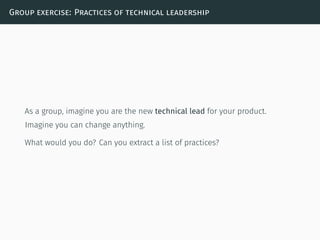 Group exercise: Practices of technical leadership
As a group, imagine you are the new technical lead for your product.
Imagine you can change anything.
What would you do? Can you extract a list of practices?
 
