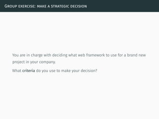 Group exercise: make a strategic decision
You are in charge with deciding what web framework to use for a brand new
project in your company.
What criteria do you use to make your decision?
 