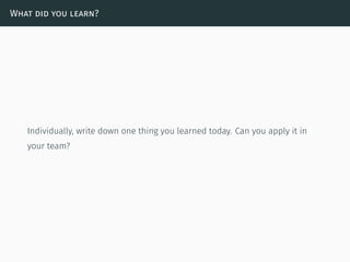 What did you learn?
Individually, write down one thing you learned today. Can you apply it in
your team?
 