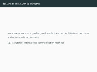 Tell me if this sounds familiar
More teams work on a product, each made their own architectural decisions
and now code is inconsistent
Eg. 15 different interprocess communication methods
 
