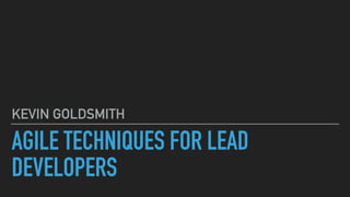 AGILE TECHNIQUES FOR LEAD
DEVELOPERS
KEVIN GOLDSMITH
 