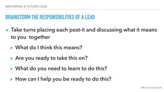 @KevinGoldsmith
MENTORING A FUTURE LEAD
BRAINSTORM THE RESPONSIBILITIES OF A LEAD
▸ Take turns placing each post-it and di...