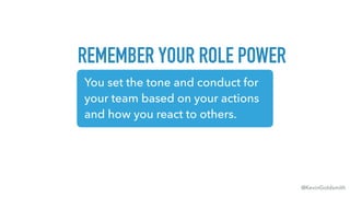 @KevinGoldsmith
REMEMBER YOUR ROLE POWER
You set the tone and conduct for
your team based on your actions
and how you react to others.
 