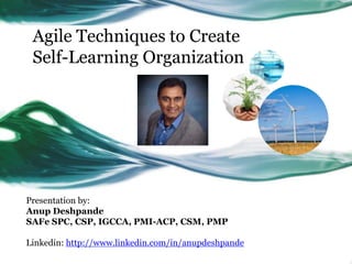 11/17/15 Copyright @2015 Anup Deshpande
Agile Techniques to Create
Self-Learning Organization
Presentation by:
Anup Deshpande
SAFe SPC, CSP, IGCCA, PMI-ACP, CSM, PMP
Linkedin: http://www.linkedin.com/in/anupdeshpande
 