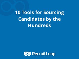 10 Tools for Sourcing
Candidates by the
Hundreds
 