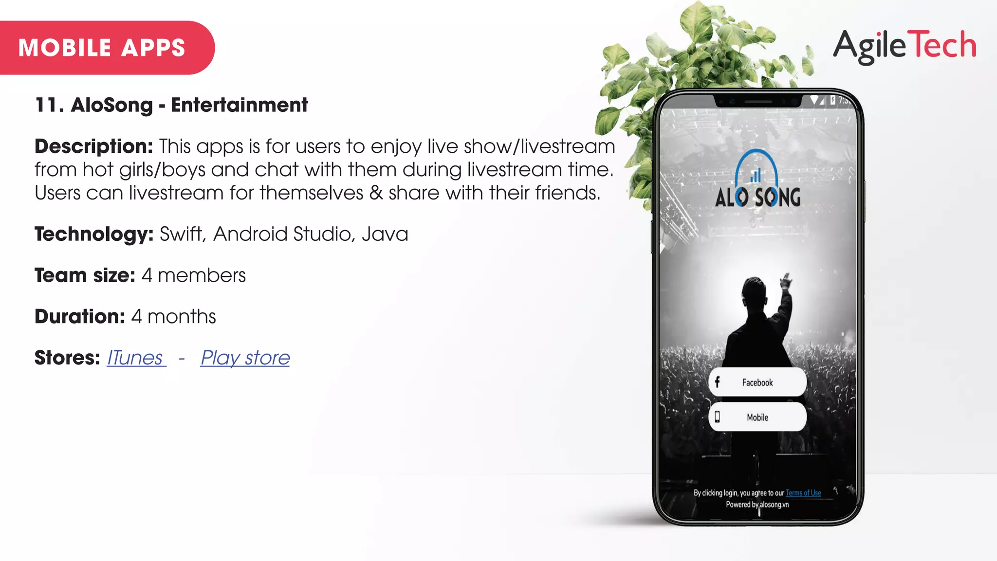 11. AloSong - Entertainment
Description: This apps is for users to enjoy live show/livestream
from hot girls/boys and chat with them during livestream time.
Users can livestream for themselves & share with their friends.
Technology: Swift, Android Studio, Java
Team size: 4 members
Duration: 4 months
Stores: ITunes - Play store
 