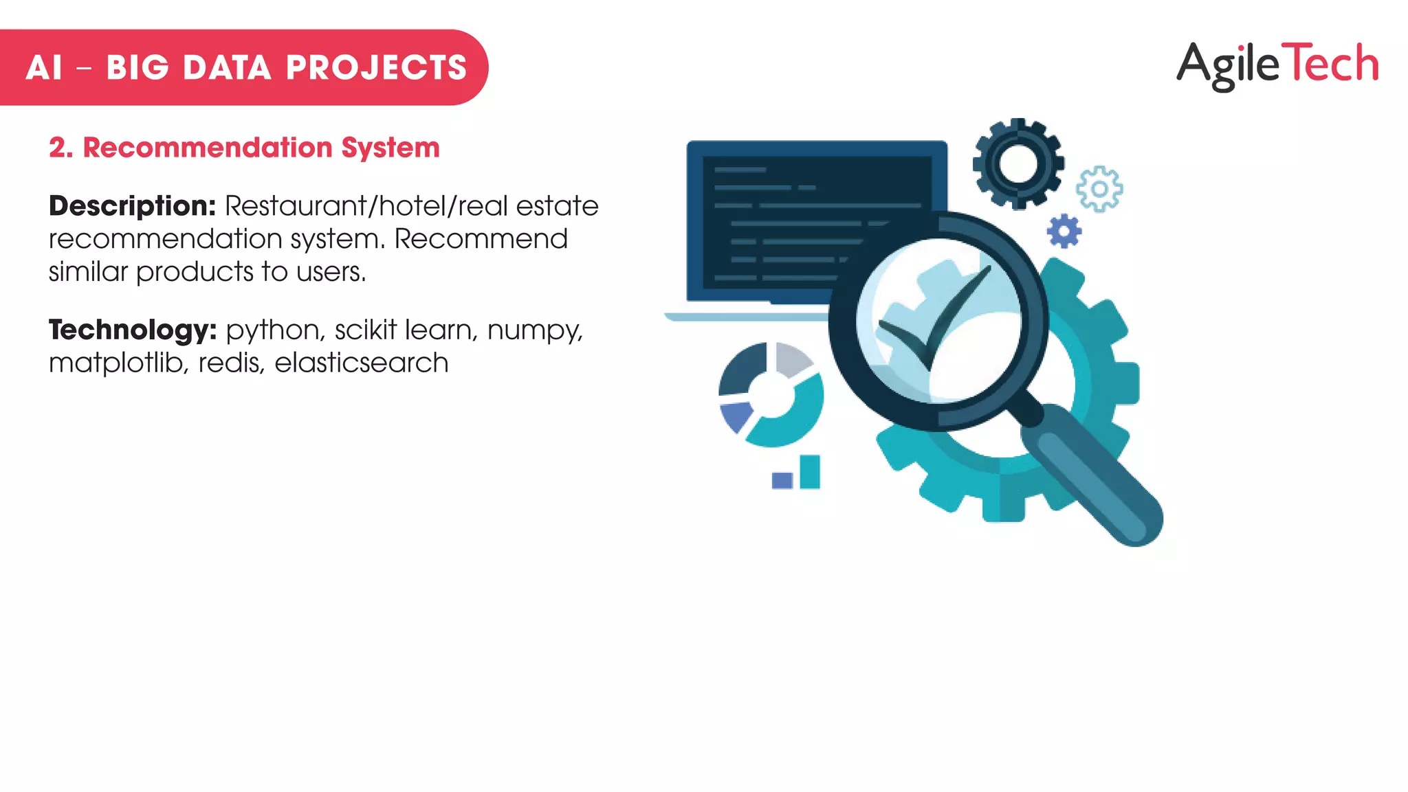 2. Recommendation System
Description: Restaurant/hotel/real estate
recommendation system. Recommend
similar products to users.
Technology: python, scikit learn, numpy,
matplotlib, redis, elasticsearch
 