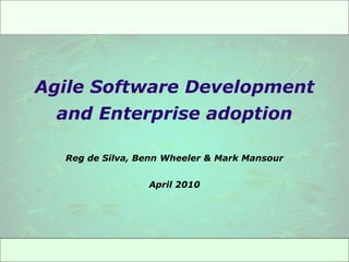 Agile Software Development and Enterprise adoption Reg de Silva, Benn Wheeler & Mark Mansour April 2010 