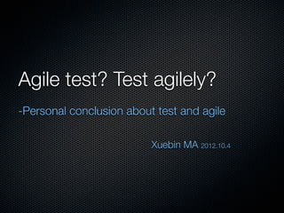 Agile test? Test agilely?
-Personal conclusion about test and agile

                          Xuebin MA 2012.10.4
 