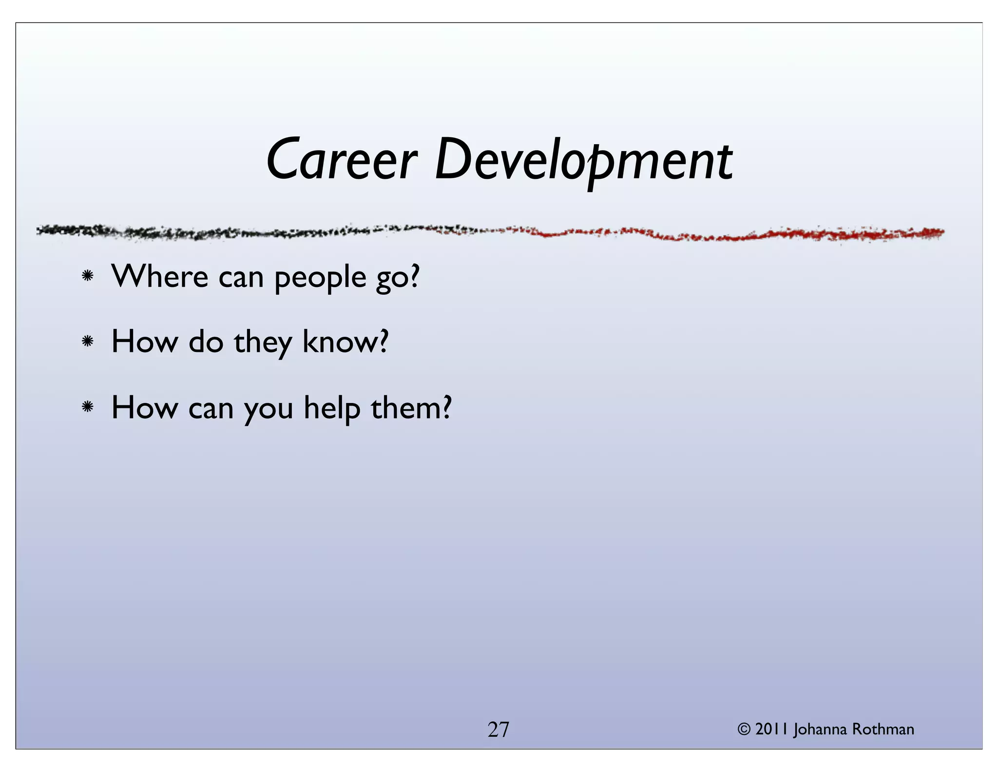 Career Development
Where can people go?
How do they know?
How can you help them?




                         27   © 2011 Johanna Rothman
 