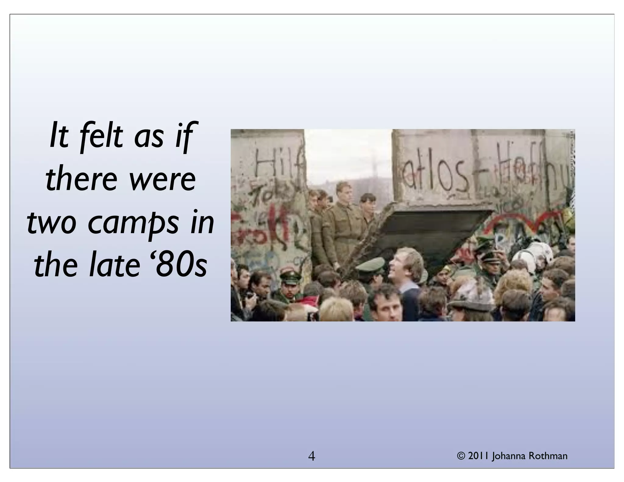 It felt as if
  there were
two camps in
 the late ‘80s



                  4   © 2011 Johanna Rothman
 