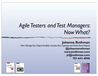 Agile Testers and Test Managers:
                     Now What?
                                                 Johanna Rothman
New: Manage Your Project Portfolio: Increase Your Capacity and Finish More Projects
                                                     @johannarothman
                                                    www.jrothman.com
                                                     jr@jrothman.com
                                                          781-641-4046
 