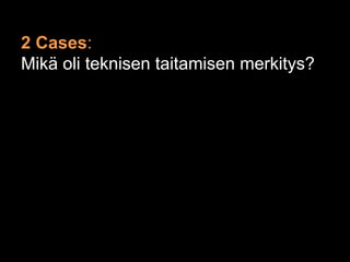2 Cases:
Mikä oli teknisen taitamisen merkitys?
 