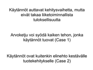 Käytännöt auttavat kehitysvaihetta, mutta
       eivät takaa liiketoiminnallista
               tuloksellisuutta


  Arvoketju voi syödä kaiken tehon, jonka
        käytännöt tuovat (Case 1)


Käytännöt ovat kuitenkin elinehto kestävälle
        tuotekehitykselle (Case 2)
 