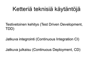 Ketteriä teknisiä käytäntöjä

Testivetoinen kehitys (Test Driven Development,
TDD)

Jatkuva integrointi (Continuous Integration CI)

Jatkuva julkaisu (Continuous Deployment, CD)
 