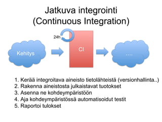 Jatkuva integrointi
        (Continuous Integration)
                 24h


                             CI
 Kehitys                                          ….



1.  Kerää integroitava aineisto tietolähteistä (versionhallinta..)
2.  Rakenna aineistosta julkaistavat tuotokset
3.  Asenna ne kohdeympäristöön
4.  Aja kohdeympäristössä automatisoidut testit
5.  Raportoi tulokset
 