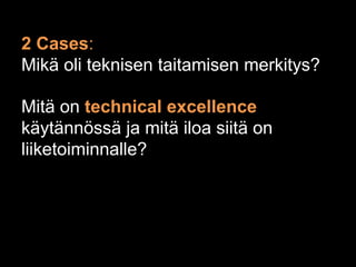 2 Cases:
Mikä oli teknisen taitamisen merkitys?

Mitä on technical excellence
käytännössä ja mitä iloa siitä on
liiketoiminnalle?
 
