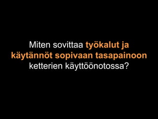 Miten sovittaa työkalut ja
käytännöt sopivaan tasapainoon
    ketterien käyttöönotossa?
 