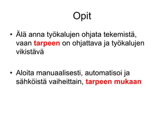 Opit
•  Älä anna työkalujen ohjata tekemistä,
   vaan tarpeen on ohjattava ja työkalujen
   vikistävä

•  Aloita manuaalisesti, automatisoi ja
   sähköistä vaiheittain, tarpeen mukaan
 