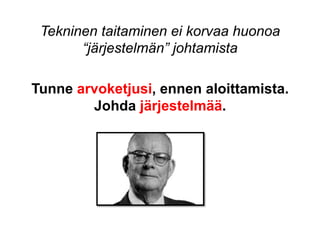 Tekninen taitaminen ei korvaa huonoa
       “järjestelmän” johtamista

Tunne arvoketjusi, ennen aloittamista.
        Johda järjestelmää.
 