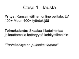 Case 1 - tausta
Yritys: Kansainvälinen online pelitalo, LV
100+ Meur, 400+ työntekijää

Toimeksianto: Skaalaa liiketoimintaa
jalkauttamalla ketteryyttä kehitystiimeihin

“Tuotekehitys on pullonkaulamme”
 