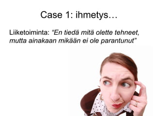 Case 1: ihmetys…
Liiketoiminta: “En tiedä mitä olette tehneet,
mutta ainakaan mikään ei ole parantunut”
 