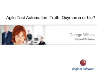 Agile Test Automation: Truth, Oxymoron or Lie?
George Wilson
Original Software
 