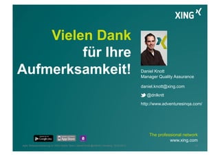 Vielen Dank
für Ihre
Aufmerksamkeit!
The professional network
www.xing.com
Daniel Knott
Manager Quality Assurance
daniel.knott@xing.com
@dnlkntt
http://www.adventuresinqa.com/
34Agile Testautomatisierung im XING Mobile Team | Daniel Knott @dnlkntt | Hamburg, 16.04.2012
 