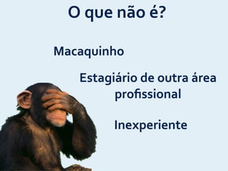 Macaquinho
Estagiário	
  de	
  outra	
  área	
  
proﬁssional
Inexperiente
O	
  que	
  não	
  é?
 