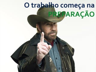 O	
  trabalho	
  começa	
  na	
  
PREPARAÇÃO
 