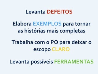 Elabora	
  EXEMPLOS	
  para	
  tornar	
  
as	
  histórias	
  mais	
  completas
Levanta	
  possíveis	
  FERRAMENTAS
Trabalha	
  com	
  o	
  PO	
  para	
  deixar	
  o	
  
escopo	
  CLARO
Levanta	
  DEFEITOS
 